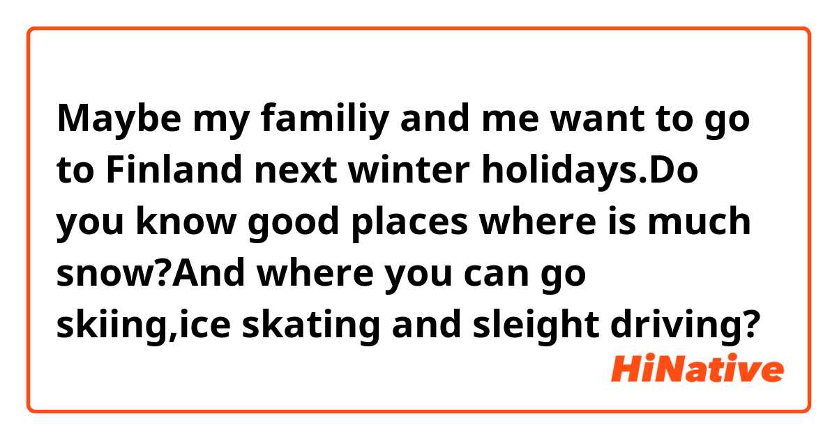 Maybe my familiy and me want to go to Finland next winter holidays.Do you know good places where is much snow?And where you can go skiing,ice skating and sleight driving?