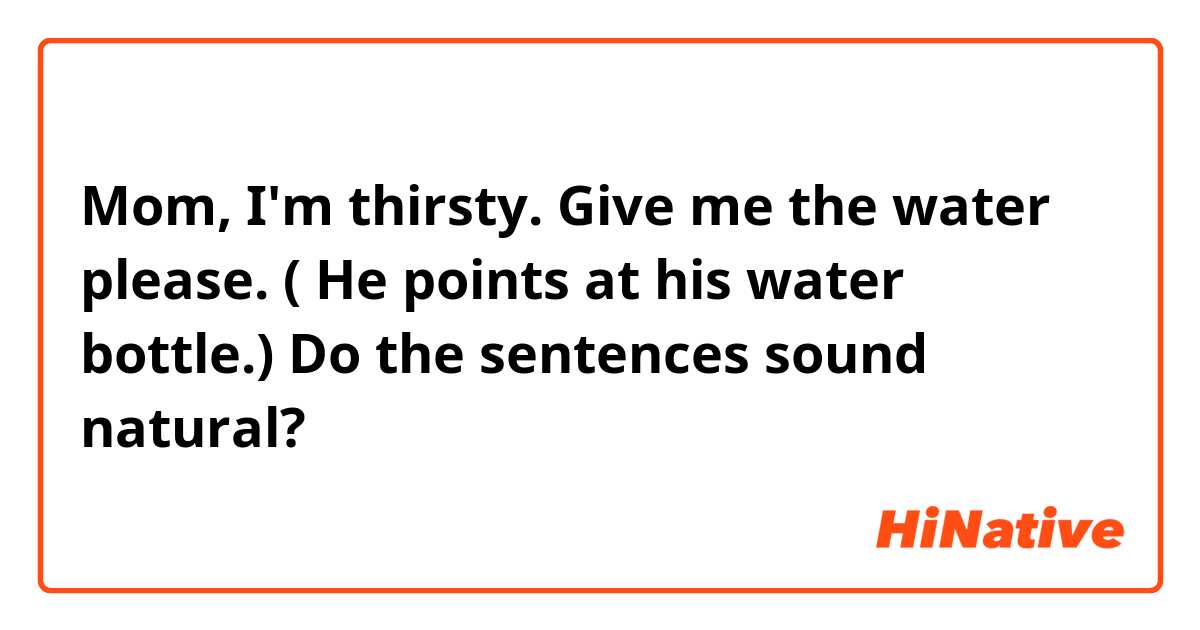 Mom,  I'm thirsty.  Give me the water please. ( He points at his water bottle.) Do the sentences sound natural? 