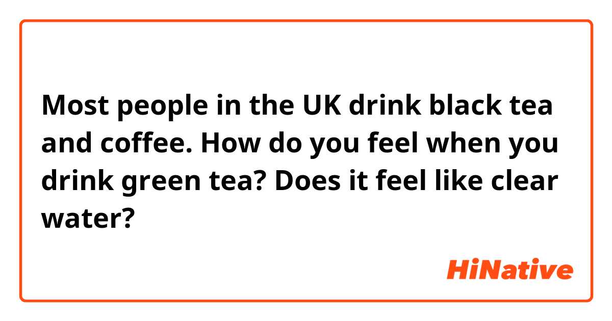 Most people in the UK drink black tea and coffee. How do you feel when you drink green tea? Does it feel like clear water?