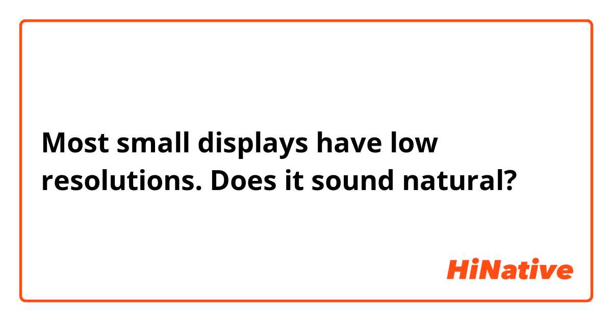 Most small displays have low resolutions.

Does it sound natural?