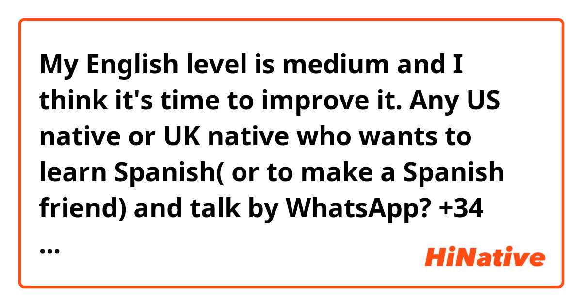 My English level is medium and I think it's time to improve it. Any US native or UK native who wants to learn Spanish( or to make a Spanish friend) and talk by WhatsApp?
+34 652464316
Thank you!