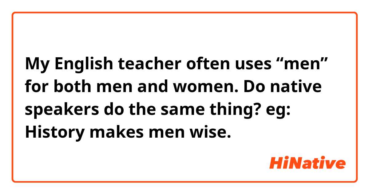 My English teacher often uses “men” for both men and women. Do native speakers do the same thing?
eg: History makes men wise.