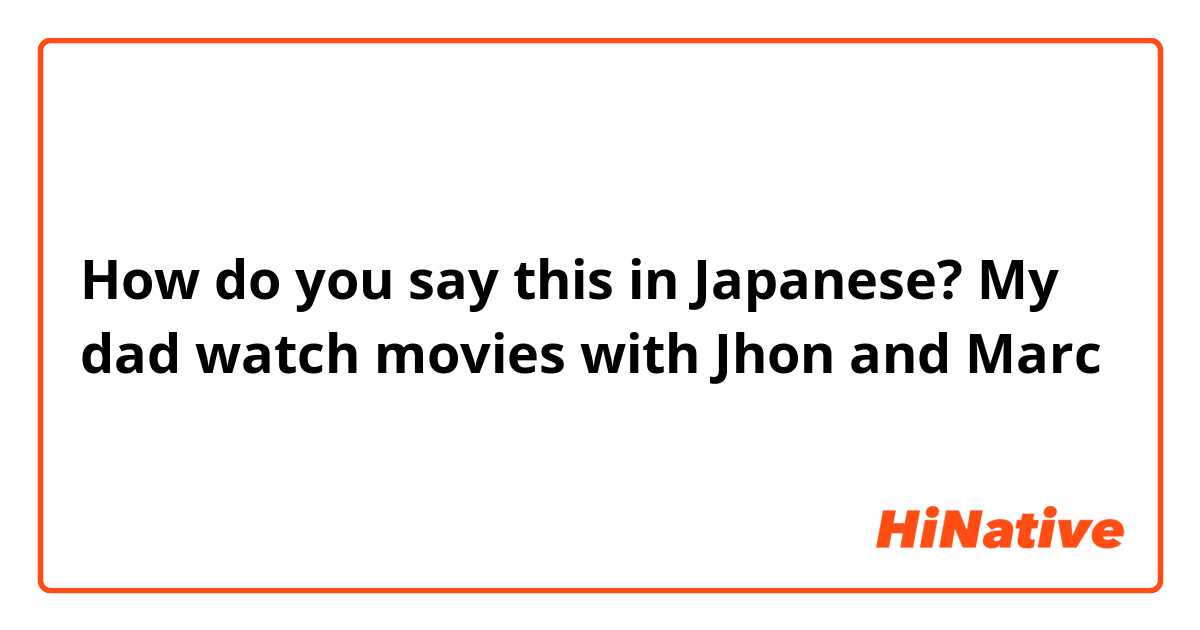 How do you say this in Japanese? My dad watch movies with Jhon and Marc 