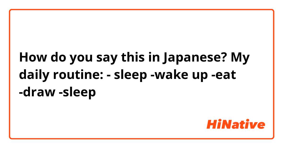 How do you say this in Japanese? My daily routine:
- sleep
-wake up
-eat
-draw
-sleep
