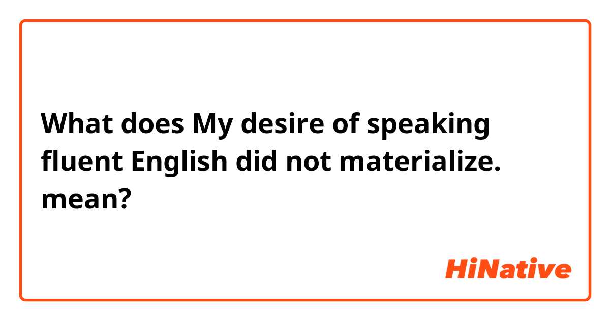 What does My desire of speaking fluent English did not materialize. mean?