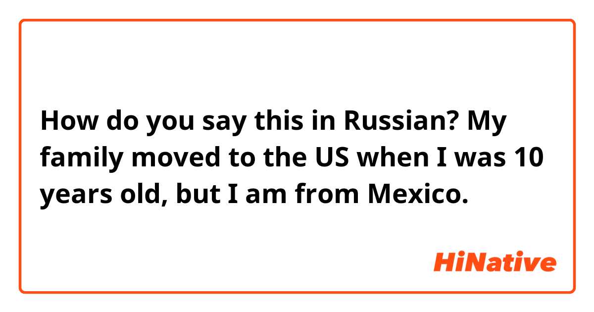 How do you say this in Russian? My family moved to the US when I was 10 years old, but I am from Mexico.