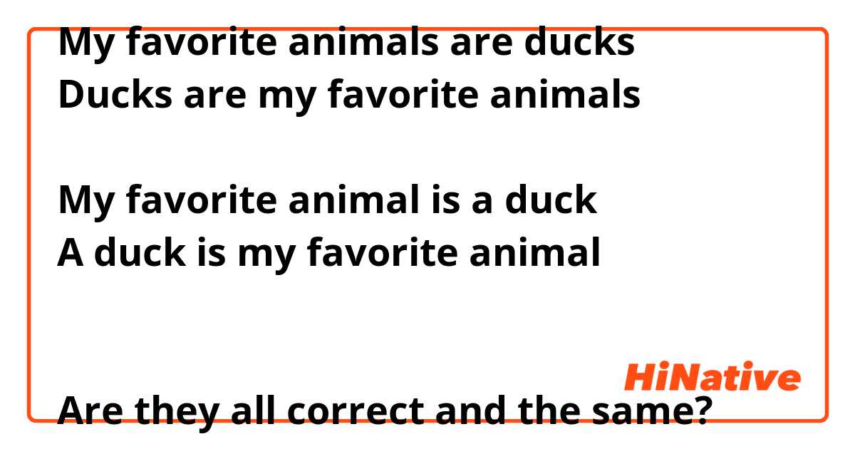 My favorite animals are ducks Ducks are my favorite animals My favorite  animal is a duck A duck is my favorite animal Are they all correct and the  same? | HiNative