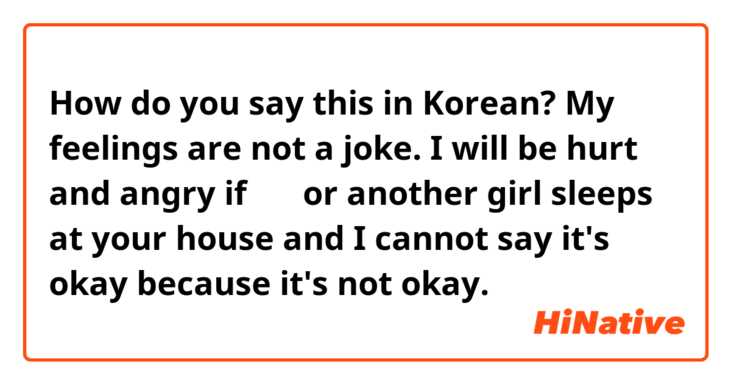 How do you say this in Korean? My feelings are not a joke. I will be hurt and angry if 수연 or another girl sleeps at your house and I cannot say it's okay because it's not okay. 
