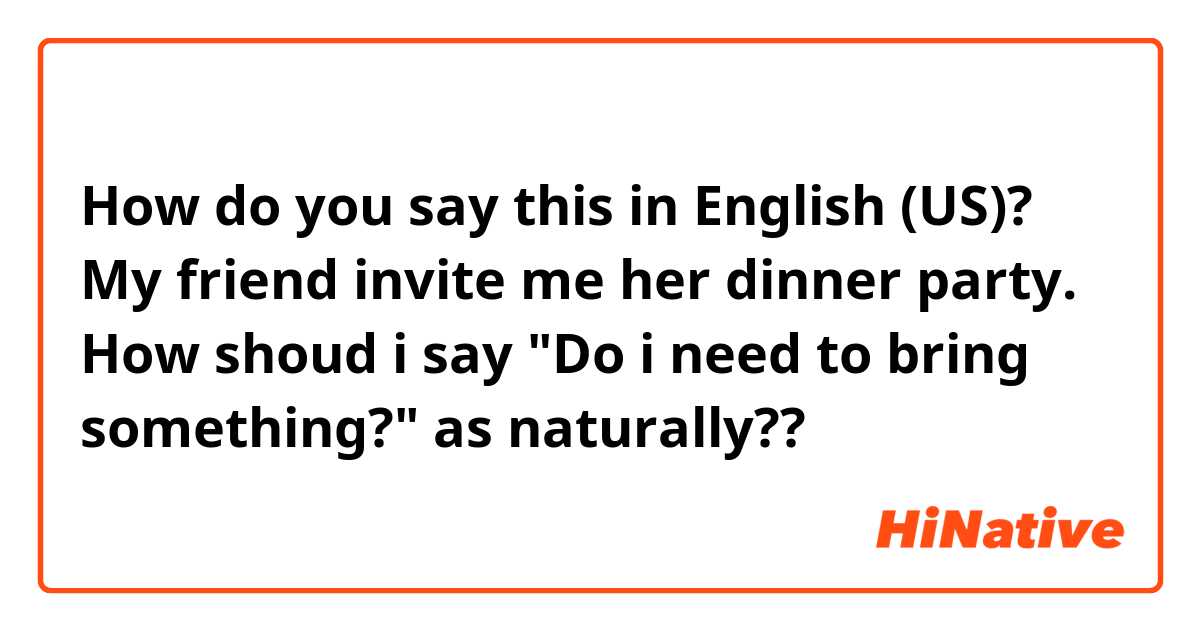 How do you say this in English (US)? My friend invite me her dinner party. How shoud i say "Do i need to bring something?" as naturally??