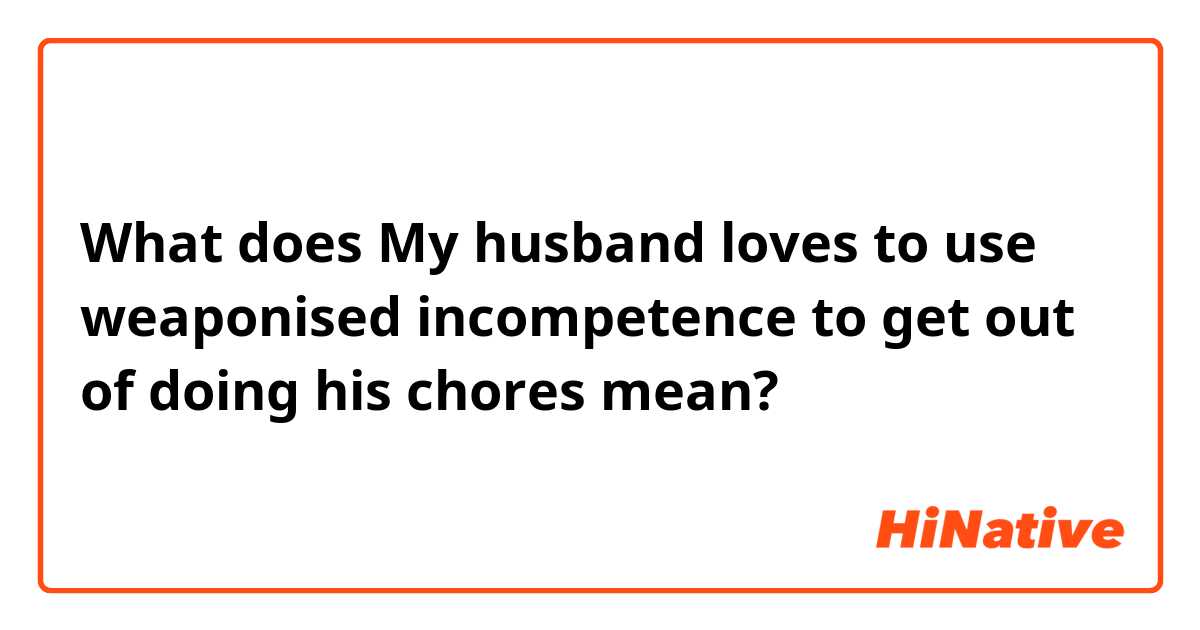 What does My husband loves to use weaponised incompetence to get out of doing his chores  mean?
