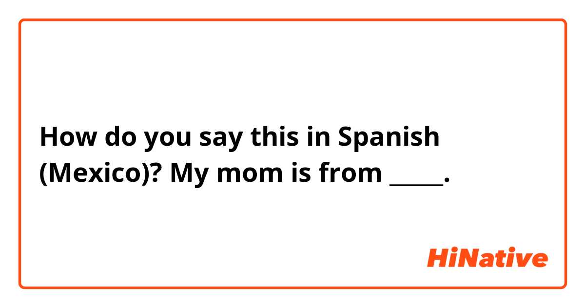 How do you say this in Spanish (Mexico)? My mom is from _____.