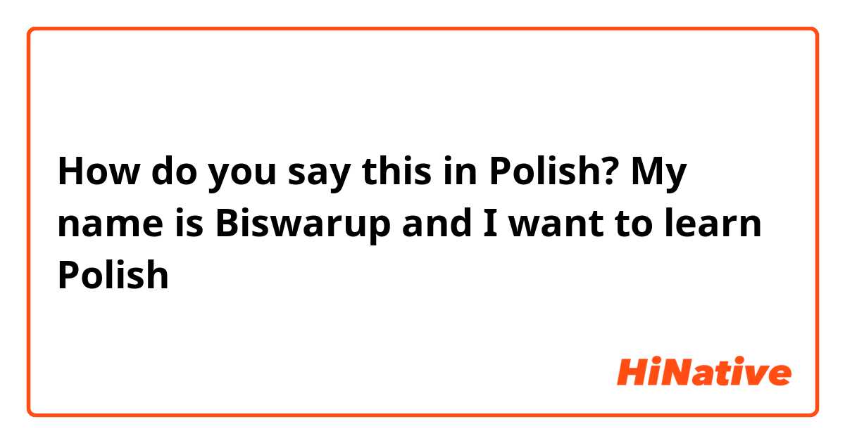 How do you say this in Polish? My name is Biswarup and I want to learn Polish