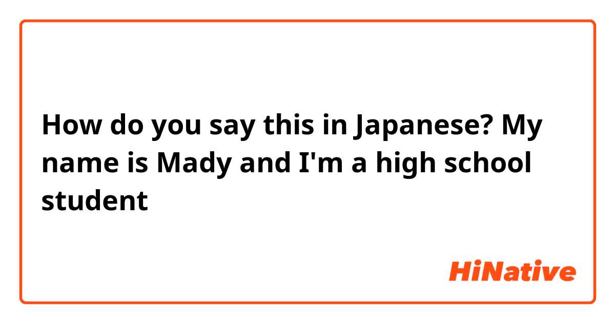 How do you say this in Japanese? My name is Mady and I'm a high school student 