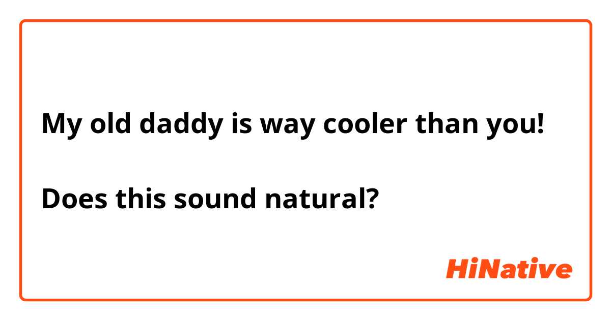 My old daddy is way cooler than you!

Does this sound natural?