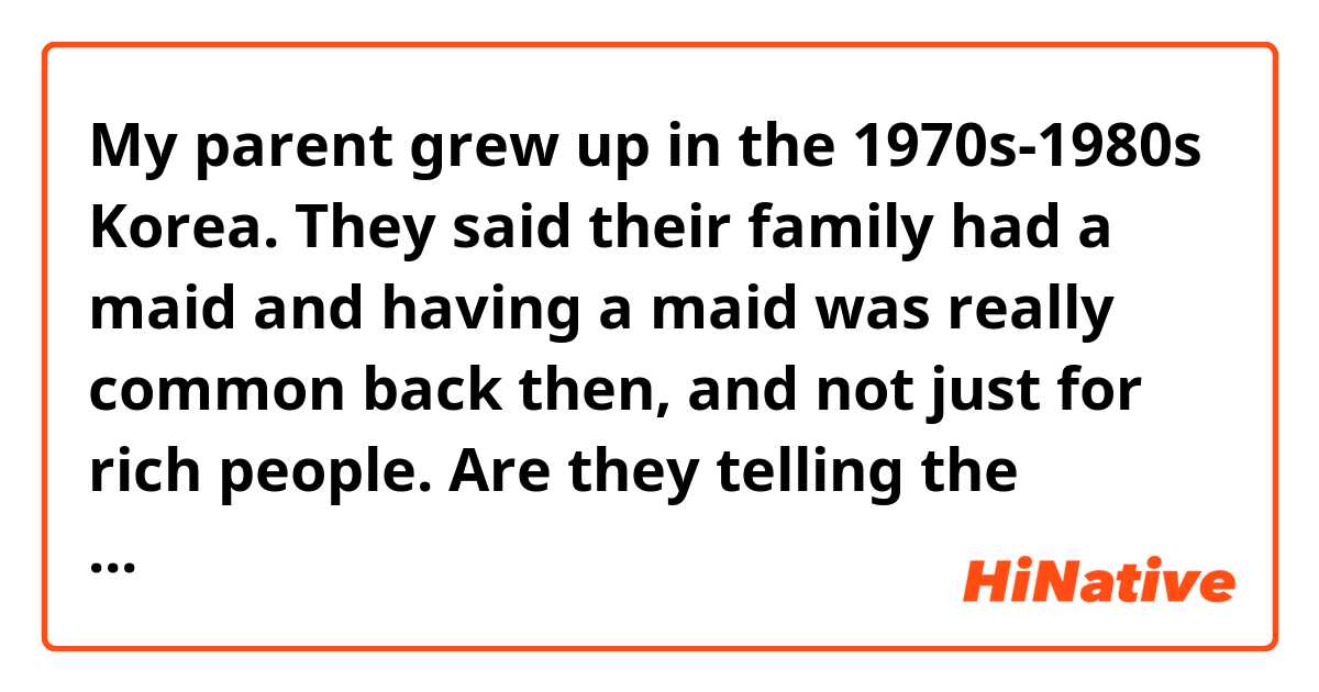 My parent grew up in the 1970s-1980s Korea. They said their family had a maid and having a maid was really common back then, and not just for rich people. 

Are they telling the truth? 
I don't believe it, I think only rich people had maids. 