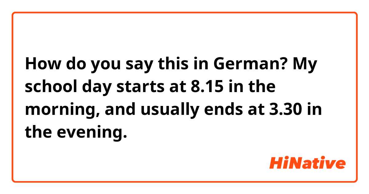 How do you say this in German? My school day starts at 8.15 in the morning, and usually ends at 3.30 in the evening.