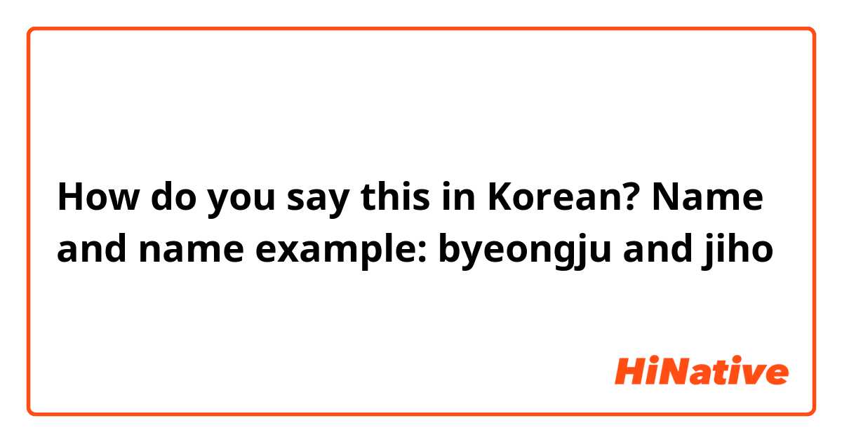 How do you say this in Korean? Name and name example: byeongju and jiho 