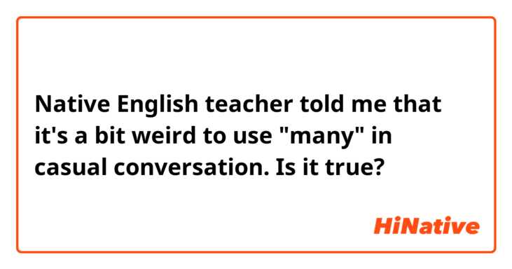 Native English teacher told me that it's a bit weird to use "many" in casual conversation. Is it true? 