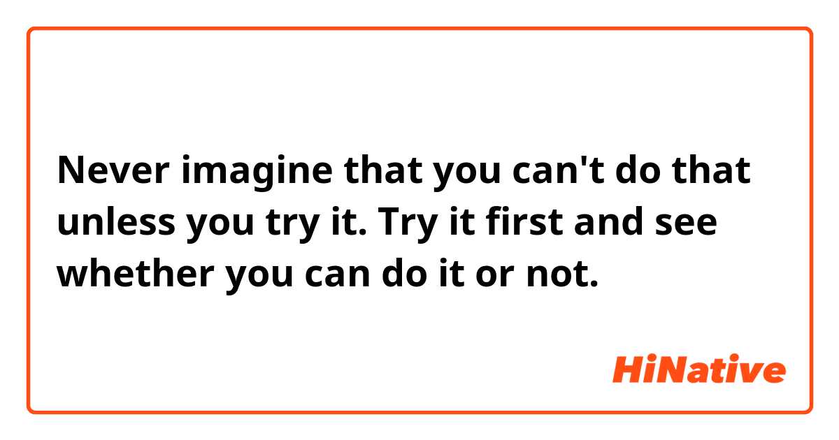 Never imagine that you can't do that unless you try it. Try it first and see whether you can do it or not.
