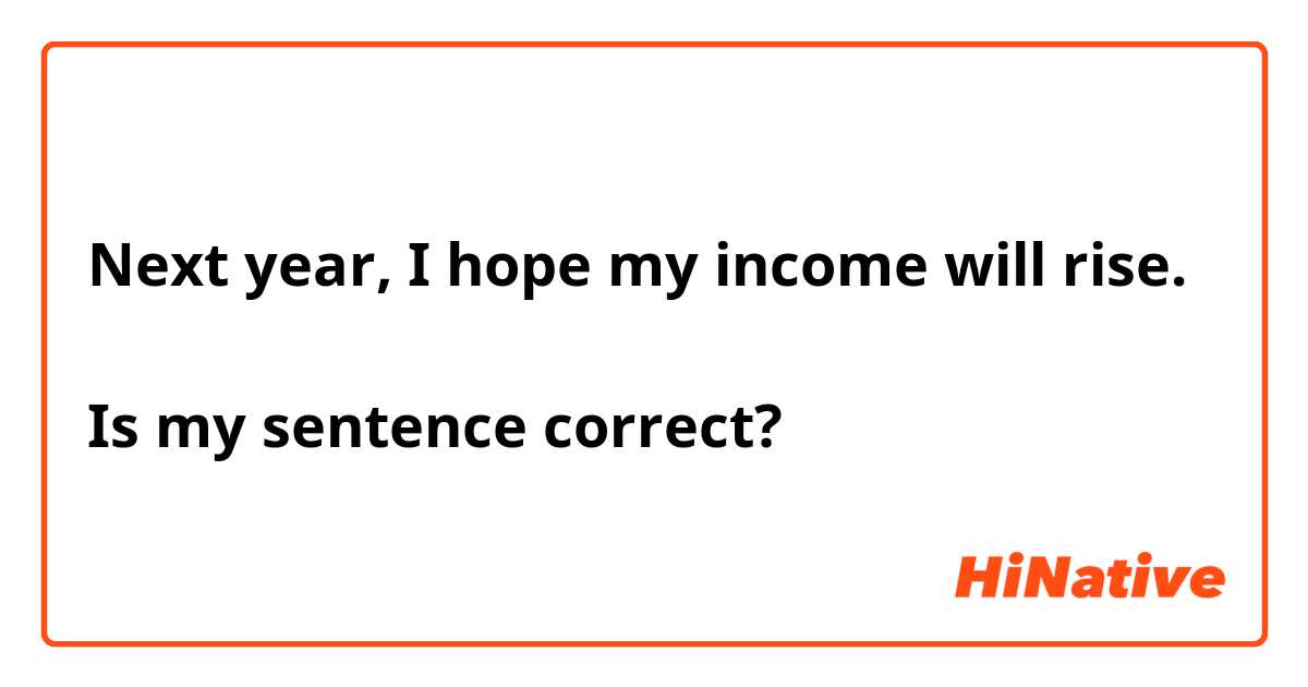 Next year, I hope my income will rise.

Is my sentence correct?
