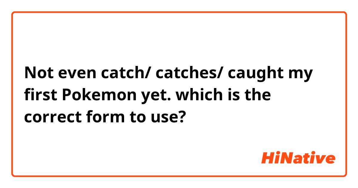 Not even catch/ catches/ caught my first Pokemon yet.
which is the correct form to use?
