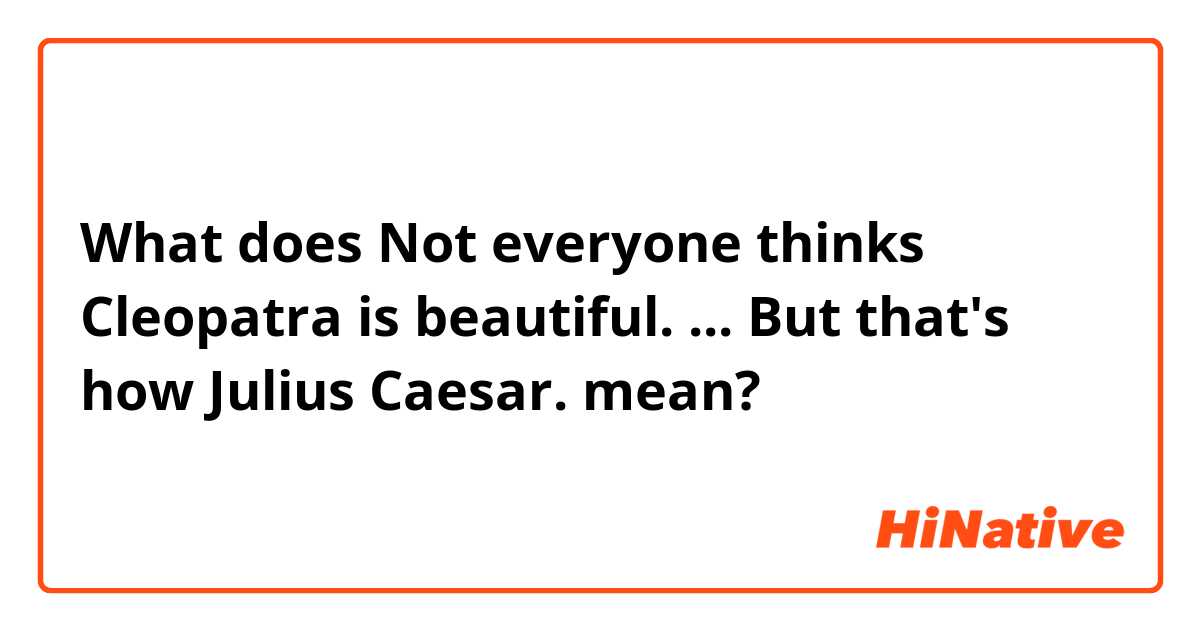 What does Not everyone thinks Cleopatra is beautiful.
...
But that's how Julius Caesar. mean?