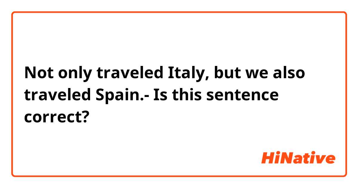 Not only traveled Italy, but we also traveled Spain.- Is this sentence correct?
