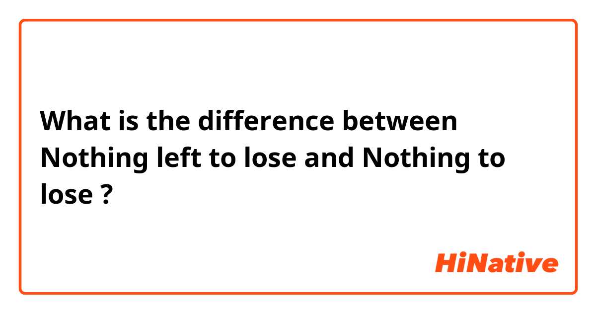 What is the difference between Nothing left to lose and Nothing to lose ?