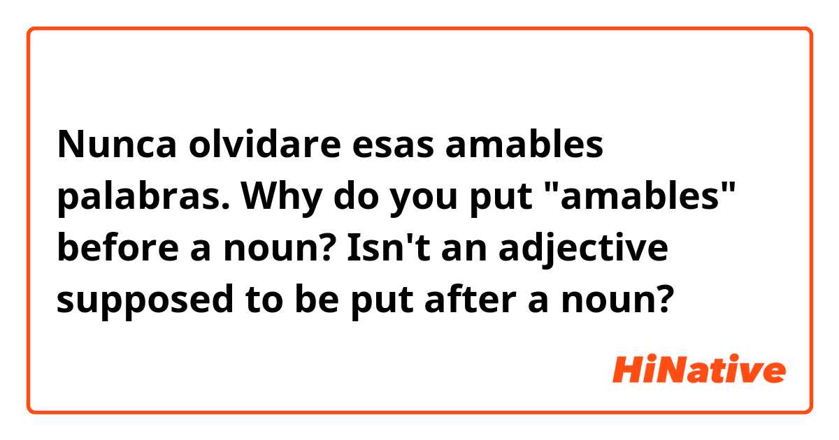 Nunca olvidare esas amables palabras.
Why do you put "amables" before a noun?
Isn't an adjective supposed to be put after a noun?