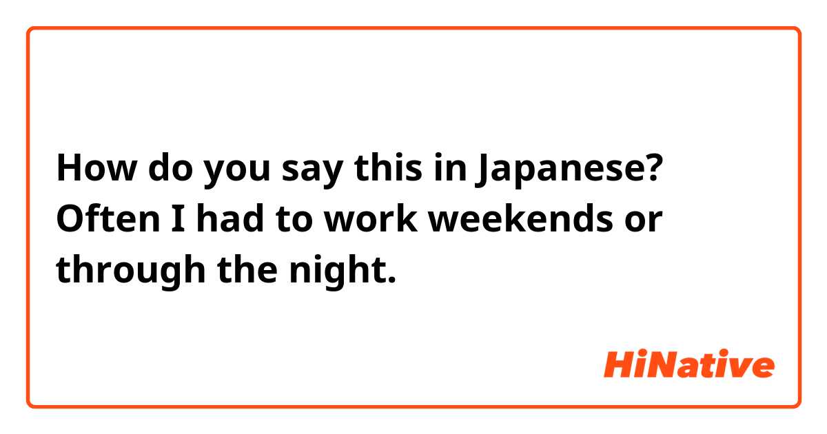 How do you say this in Japanese? Often I had to work weekends or through the night.
