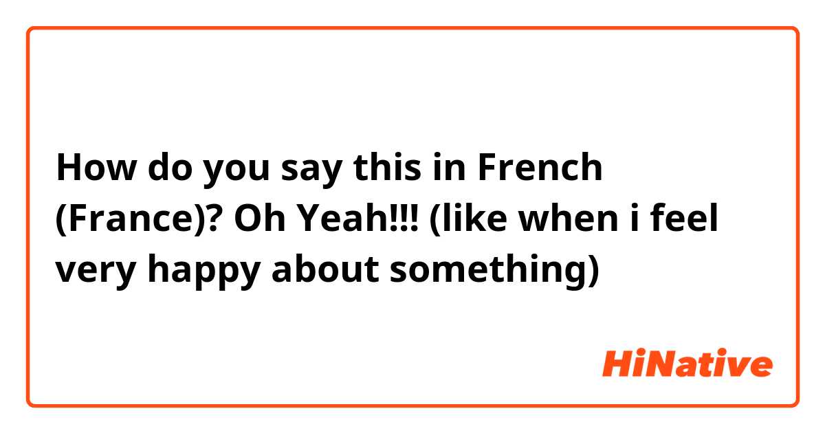 How do you say this in French (France)? Oh Yeah!!!

(like when i feel very happy about something)