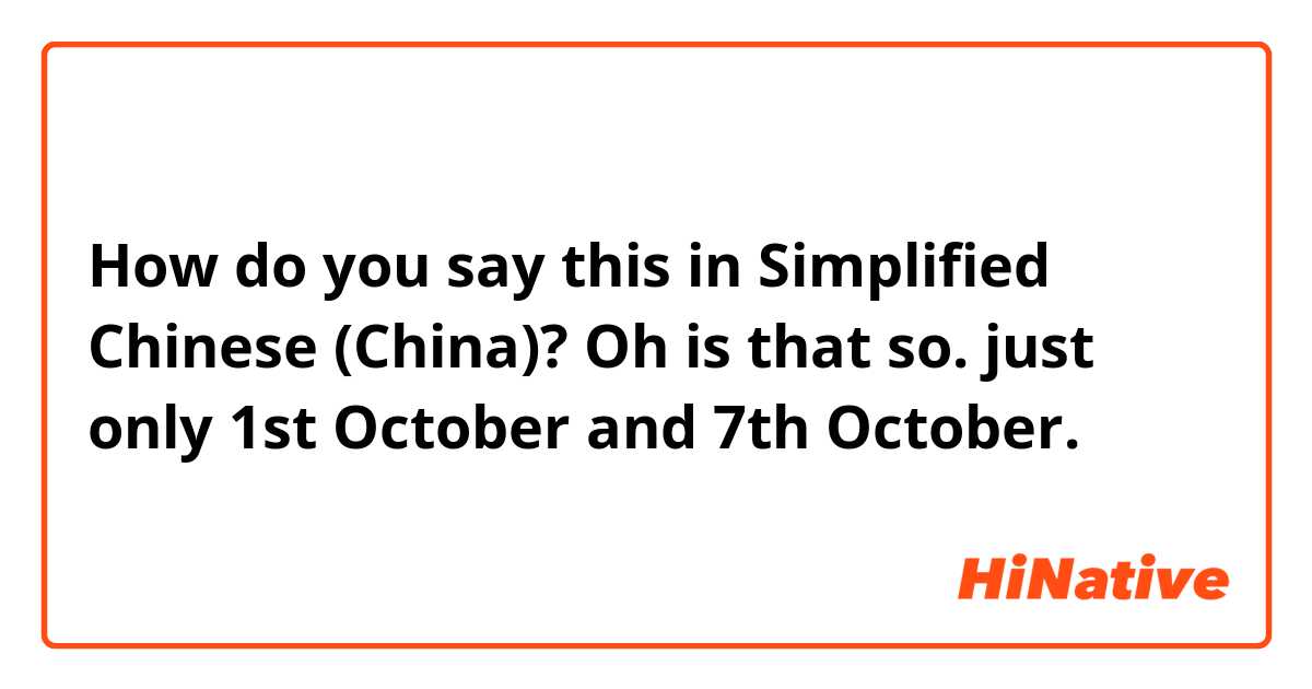 How do you say this in Simplified Chinese (China)? Oh is that so. just only 1st October and 7th October. 

