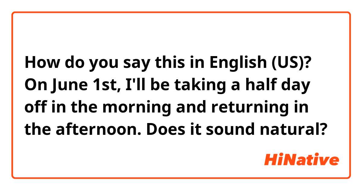 How do you say this in English (US)? On June 1st, I'll be taking a half day off in the morning and returning in the afternoon.

Does it sound natural? 
