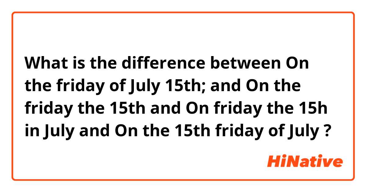 What is the difference between On the friday of July 15th;  and On the friday the 15th and On friday the 15h in July and On the 15th friday of July ?