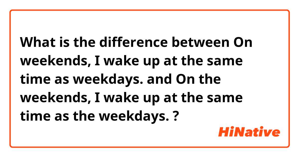 What is the difference between On weekends, I wake up at the same time as weekdays. and On the weekends, I wake up at the same time as the weekdays. ?