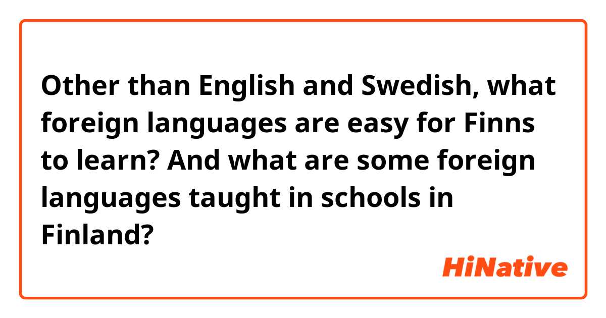 Other than English and Swedish, what foreign languages are easy for Finns to learn? And what are some foreign languages taught in schools in Finland?