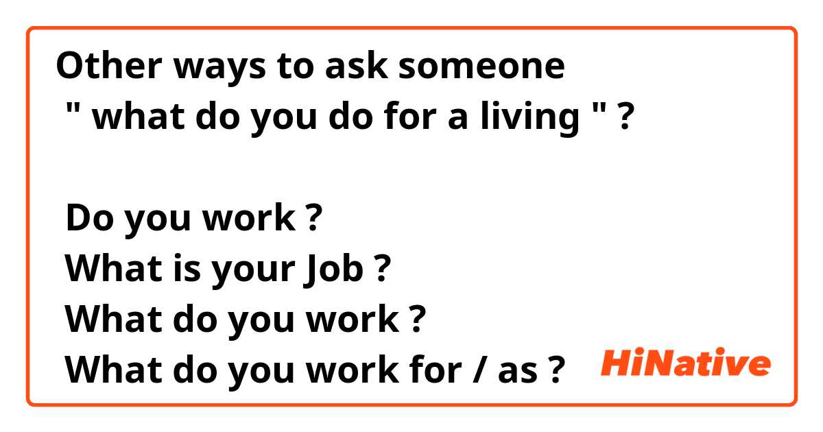 Other ways to ask someone 
 " what do you do for a living " ?

● Do you work ?
● What is your Job ?
● What do you work ? 
● What do you work for / as ?
