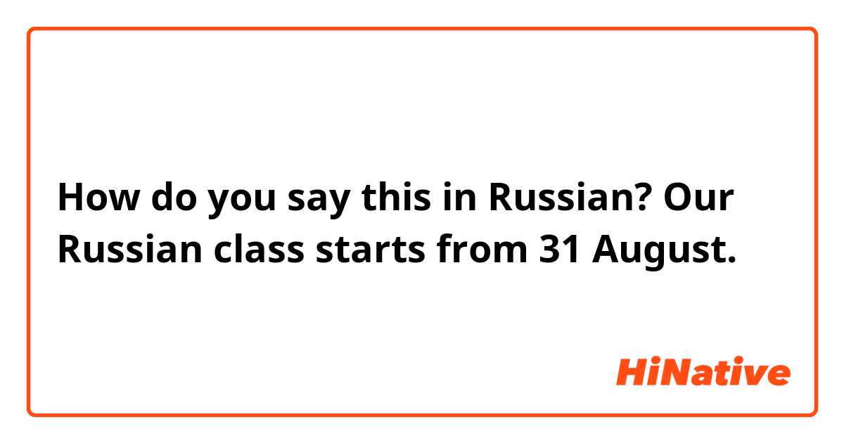 How do you say this in Russian? Our Russian class starts from 31 August.