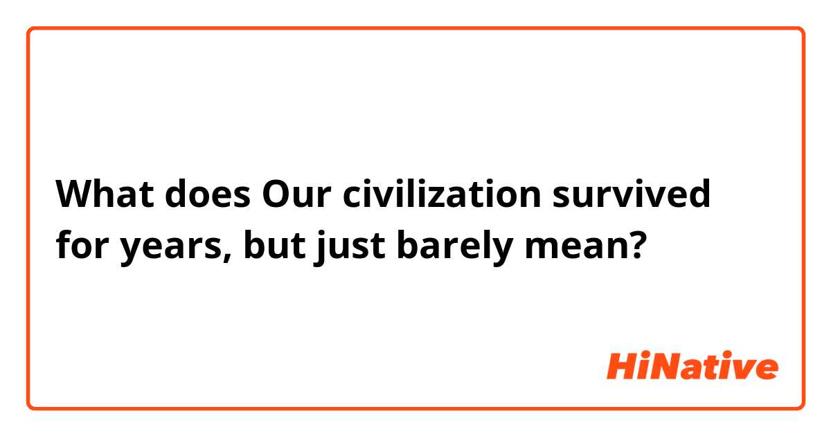 What does Our civilization survived for years, but just barely mean?