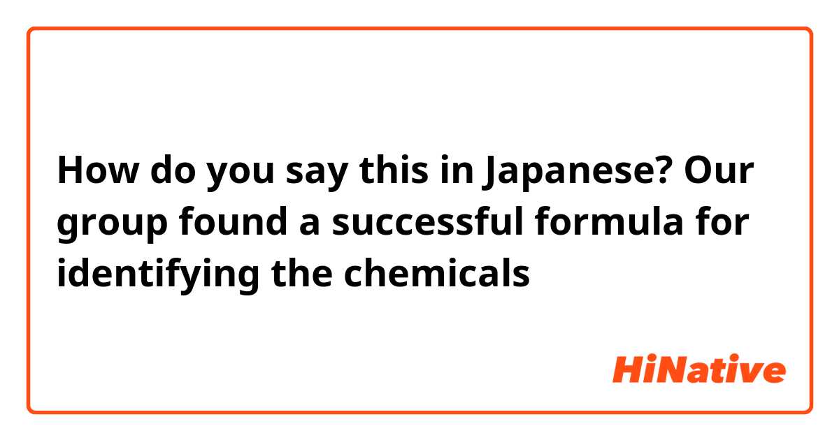 How do you say this in Japanese? Our group found a successful formula for identifying the chemicals