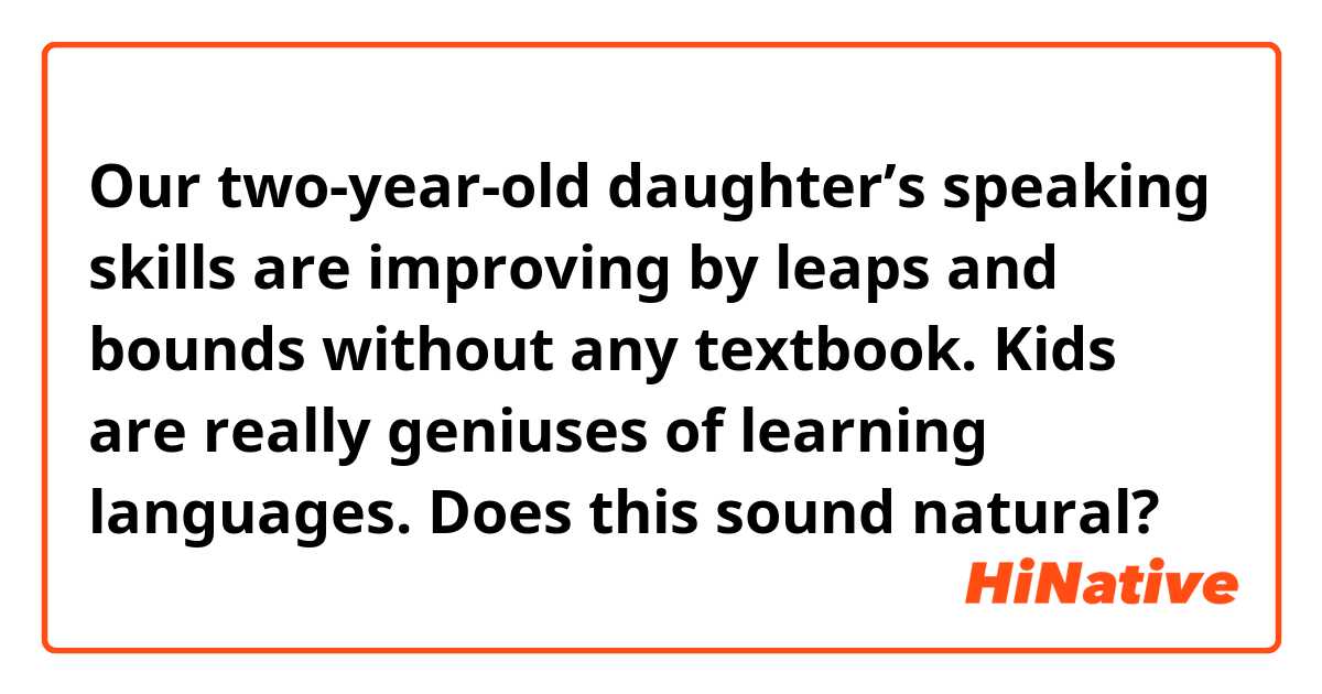 Our two-year-old daughter’s speaking skills are improving by leaps and bounds without any textbook.  Kids are really geniuses of learning languages.

Does this sound natural?