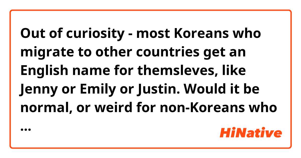 Out of curiosity - most Koreans who migrate to other countries get an English name for themsleves, like Jenny or Emily or Justin. 
Would it be normal, or weird for non-Koreans who migrate to Korea to work or to study get Korean names for themselves, like 서연, 진영, etc?