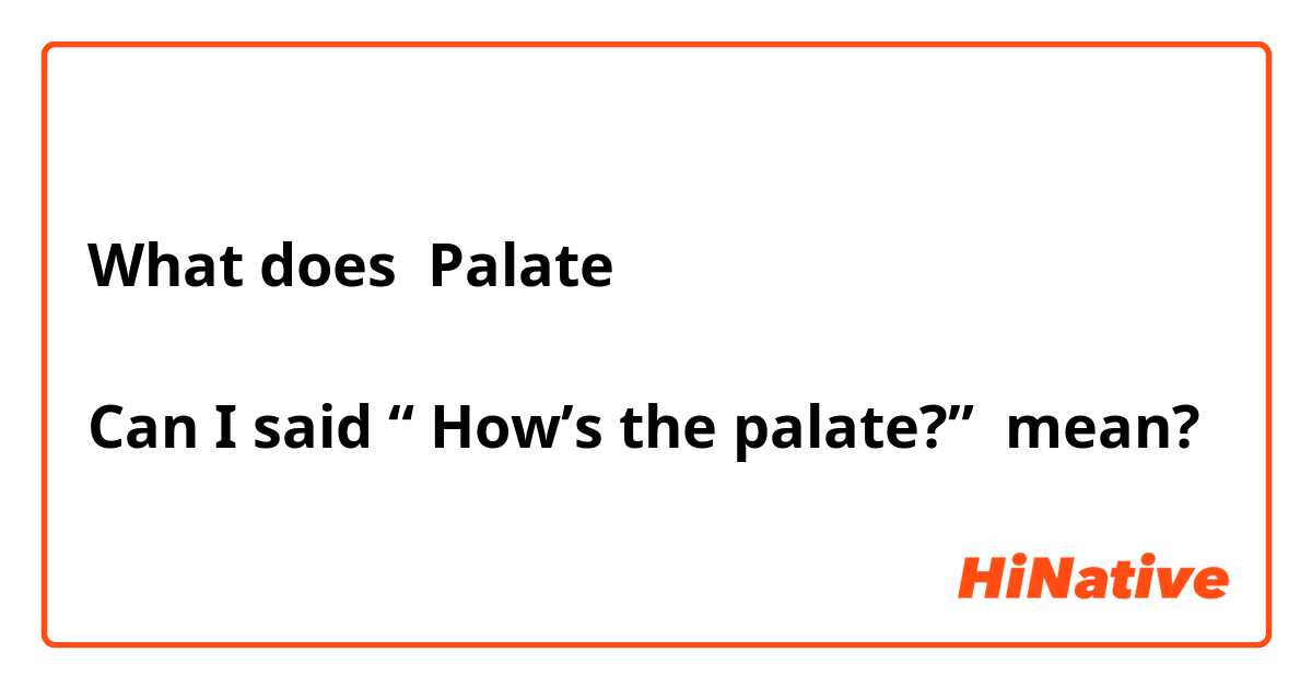 What does Palate 

Can I said “ How’s the palate?” mean?