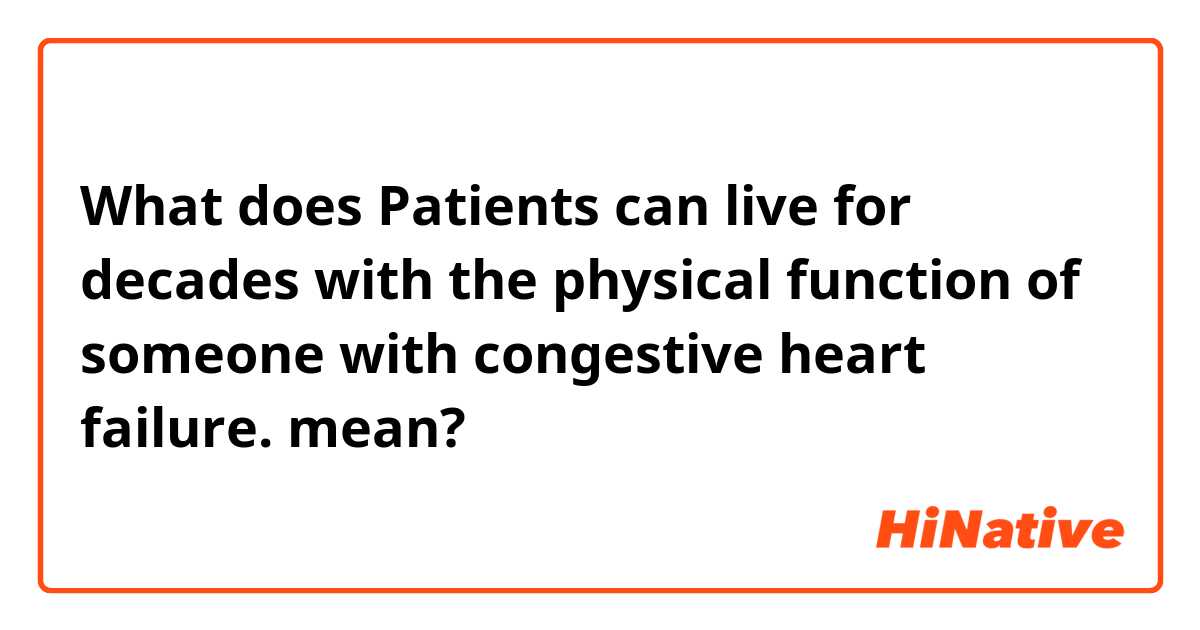 What does Patients can live for decades with the physical function of someone with congestive heart failure. mean?