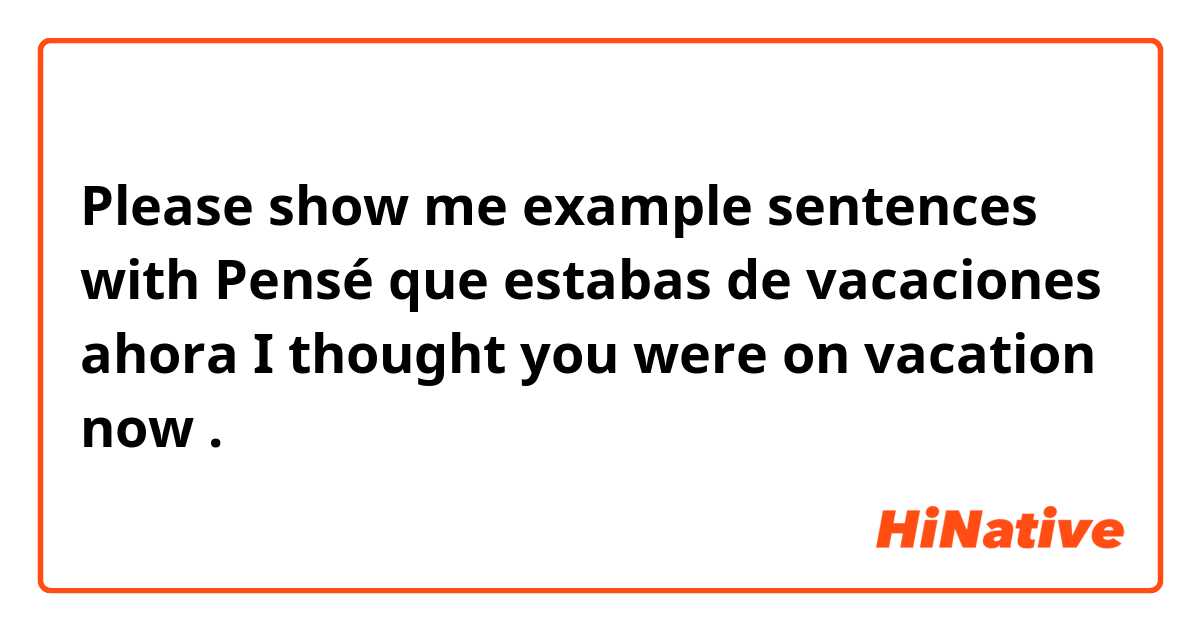 Please show me example sentences with Pensé que estabas de vacaciones ahora
I thought you were on vacation now .
