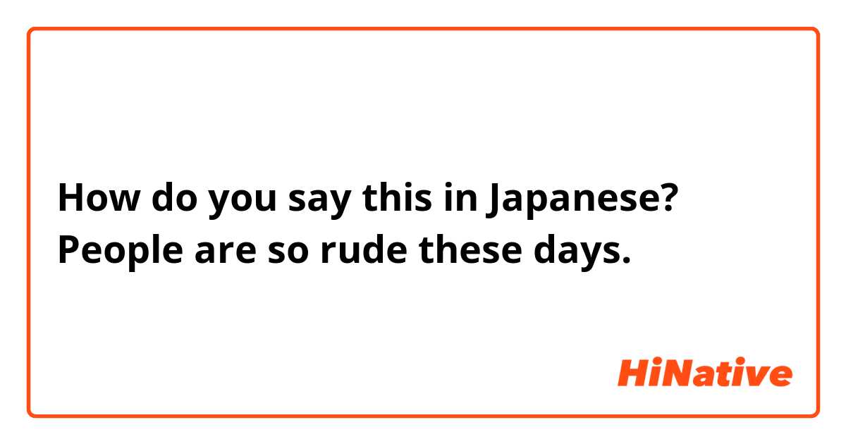 How do you say this in Japanese? People are so rude these days.