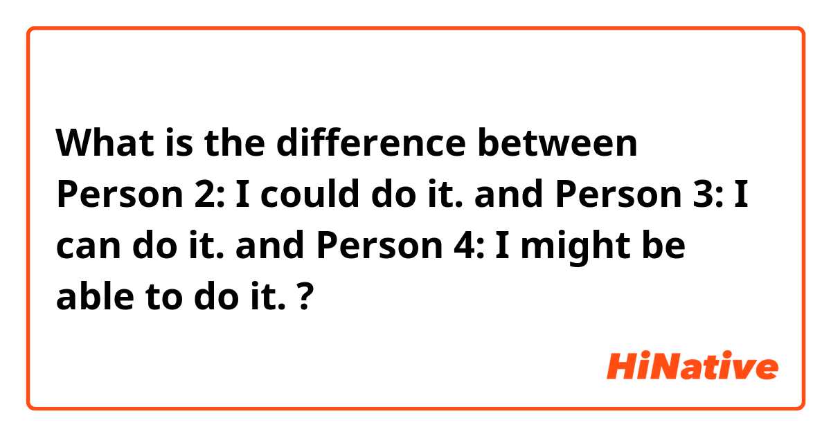 What is the difference between Person 2: I could do it.  and Person 3: I can do it.  and Person 4: I might be able to do it.  ?