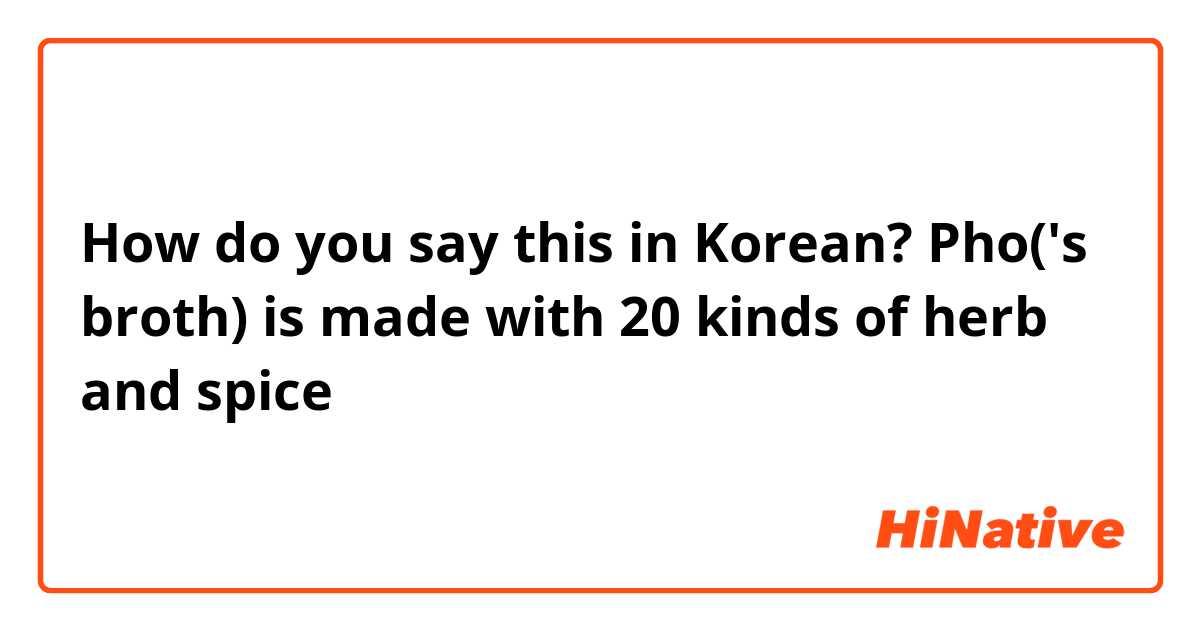 How do you say this in Korean? Pho('s broth) is made with 20 kinds of herb and spice