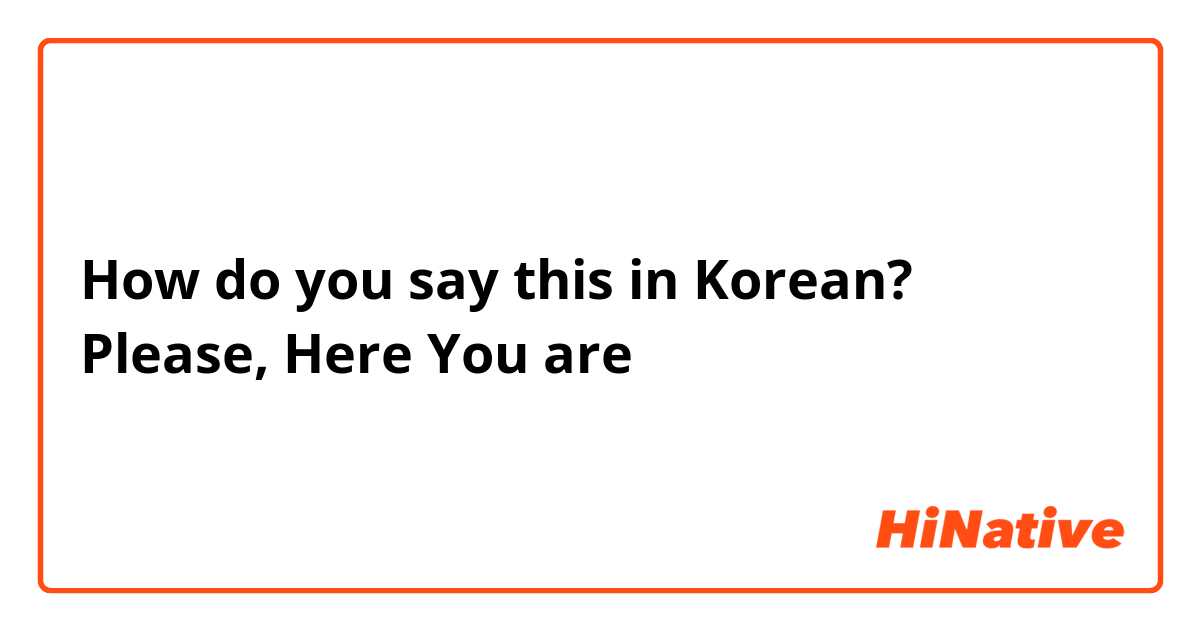 How do you say this in Korean? Please, Here You are
