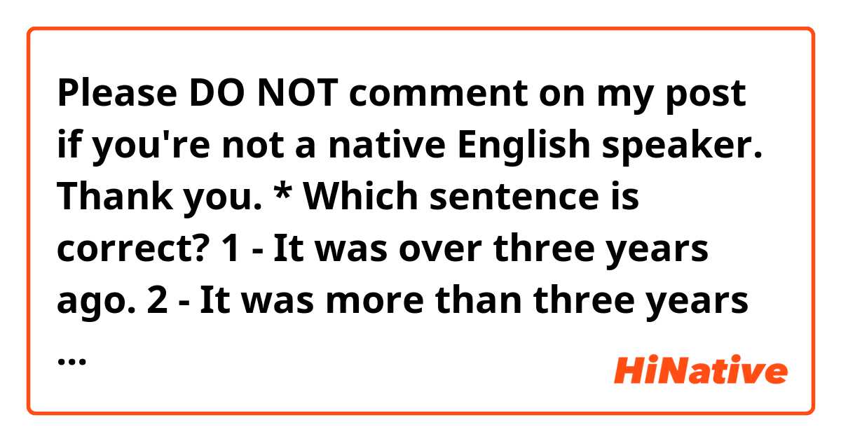 Please DO NOT comment on my post if you're not a native English speaker.  Thank you.

*

Which sentence is correct?

1 - It was over three years ago.
2 - It was more than three years ago.
3 - It was about three years ago.